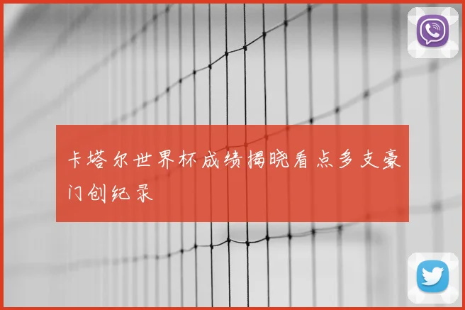 卡塔尔世界杯成绩揭晓看点多支豪门创纪录