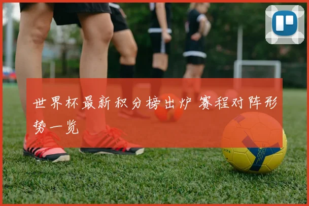 世界杯最新积分榜出炉 赛程对阵形势一览